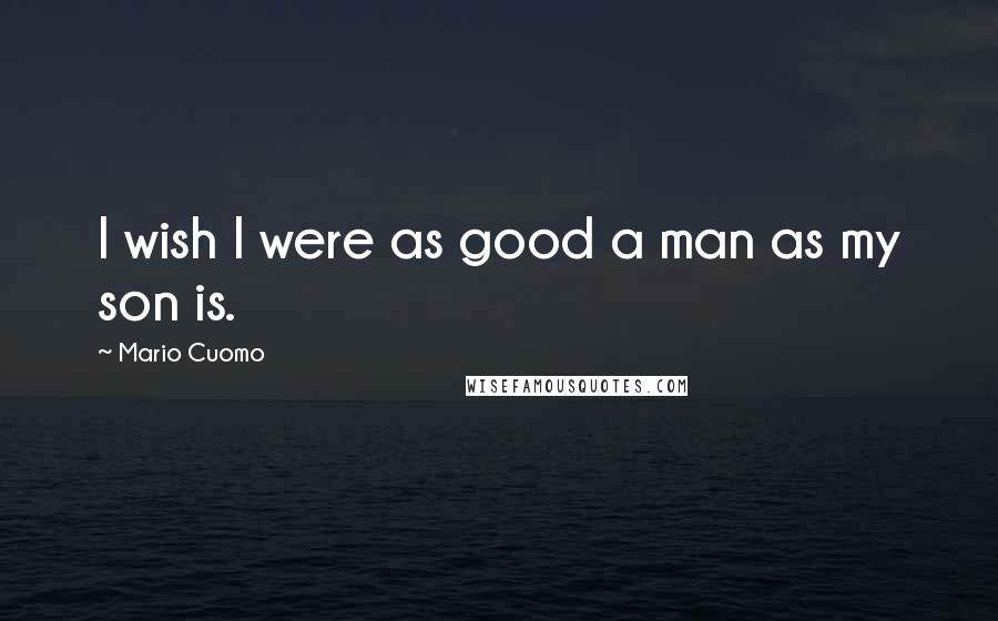 Mario Cuomo Quotes: I wish I were as good a man as my son is.