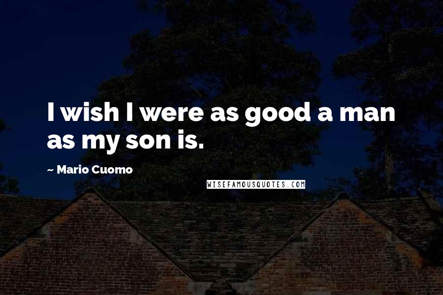 Mario Cuomo Quotes: I wish I were as good a man as my son is.