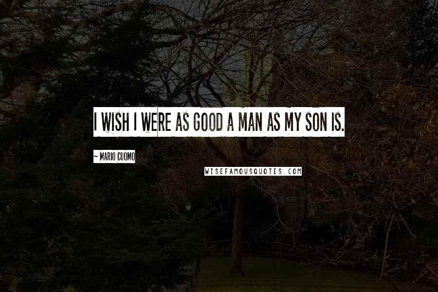 Mario Cuomo Quotes: I wish I were as good a man as my son is.