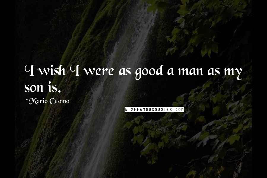 Mario Cuomo Quotes: I wish I were as good a man as my son is.