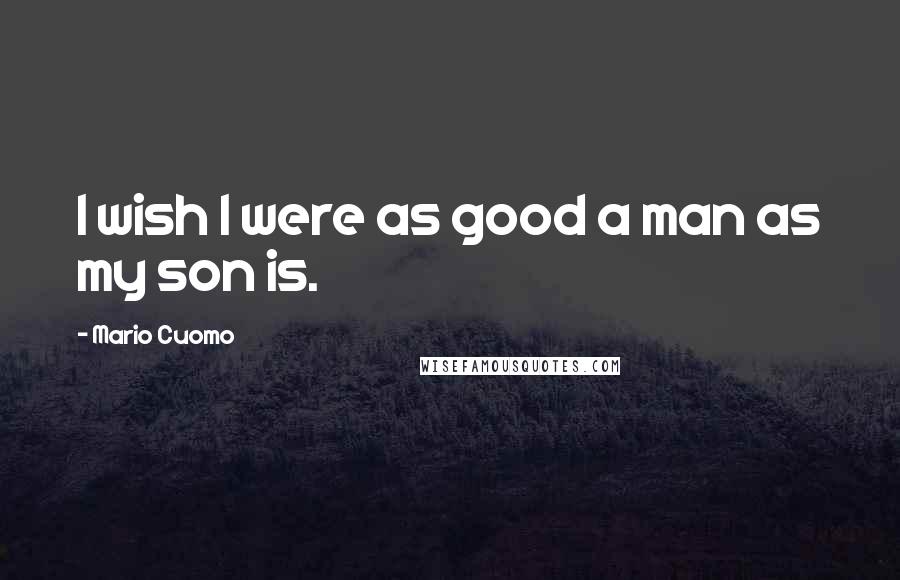 Mario Cuomo Quotes: I wish I were as good a man as my son is.