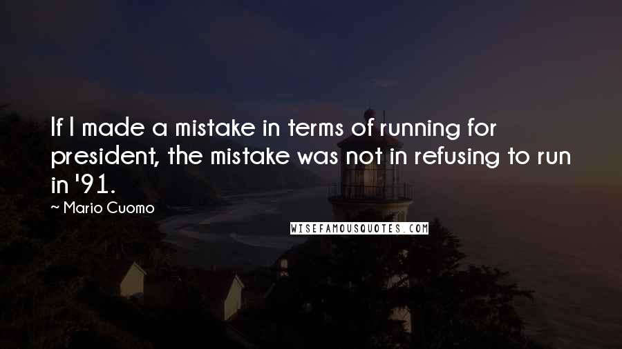 Mario Cuomo Quotes: If I made a mistake in terms of running for president, the mistake was not in refusing to run in '91.