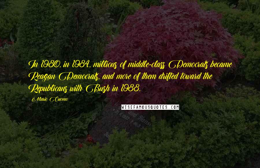 Mario Cuomo Quotes: In 1980, in 1984, millions of middle-class Democrats became Reagan Democrats, and more of them drifted toward the Republicans with Bush in 1988.