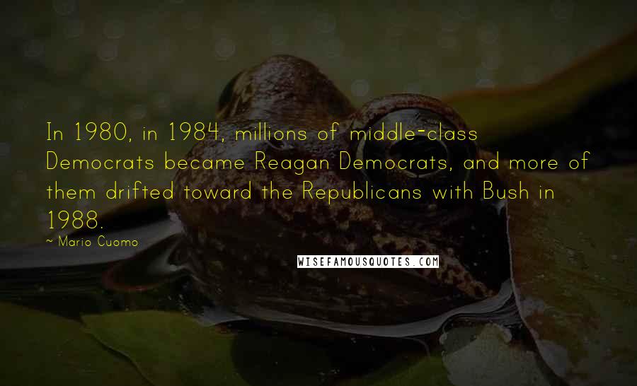 Mario Cuomo Quotes: In 1980, in 1984, millions of middle-class Democrats became Reagan Democrats, and more of them drifted toward the Republicans with Bush in 1988.