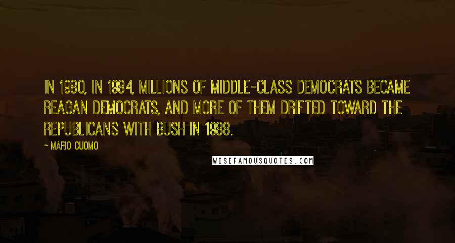 Mario Cuomo Quotes: In 1980, in 1984, millions of middle-class Democrats became Reagan Democrats, and more of them drifted toward the Republicans with Bush in 1988.