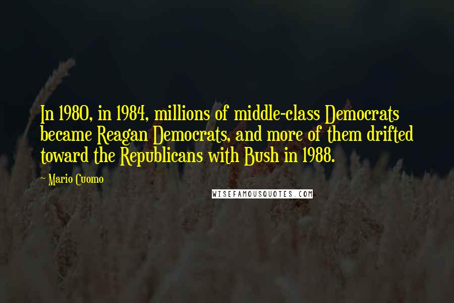 Mario Cuomo Quotes: In 1980, in 1984, millions of middle-class Democrats became Reagan Democrats, and more of them drifted toward the Republicans with Bush in 1988.