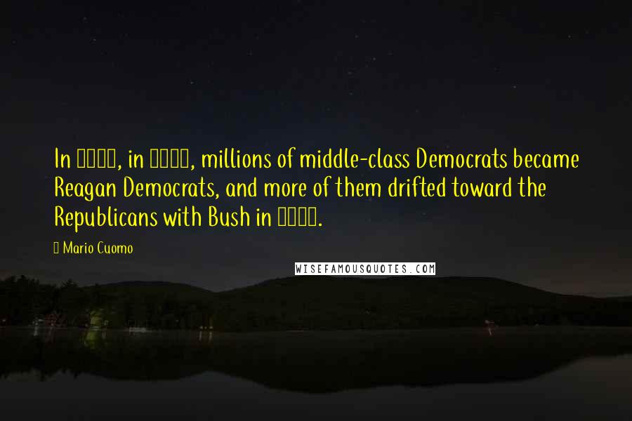 Mario Cuomo Quotes: In 1980, in 1984, millions of middle-class Democrats became Reagan Democrats, and more of them drifted toward the Republicans with Bush in 1988.