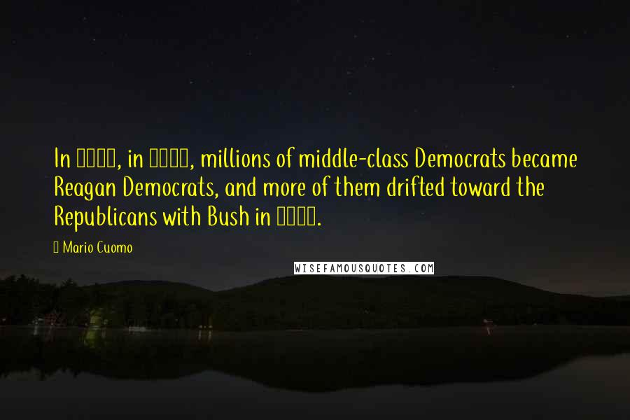 Mario Cuomo Quotes: In 1980, in 1984, millions of middle-class Democrats became Reagan Democrats, and more of them drifted toward the Republicans with Bush in 1988.