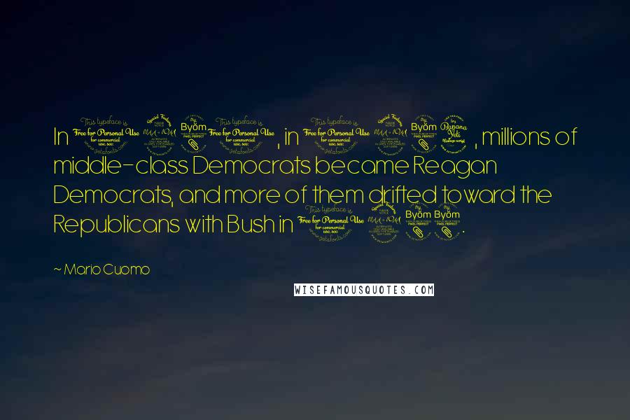 Mario Cuomo Quotes: In 1980, in 1984, millions of middle-class Democrats became Reagan Democrats, and more of them drifted toward the Republicans with Bush in 1988.