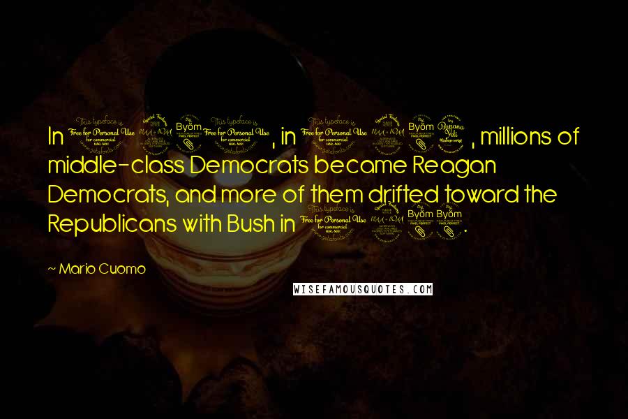 Mario Cuomo Quotes: In 1980, in 1984, millions of middle-class Democrats became Reagan Democrats, and more of them drifted toward the Republicans with Bush in 1988.