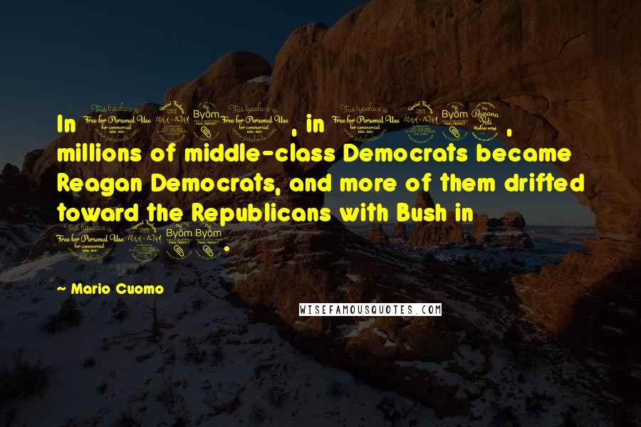 Mario Cuomo Quotes: In 1980, in 1984, millions of middle-class Democrats became Reagan Democrats, and more of them drifted toward the Republicans with Bush in 1988.