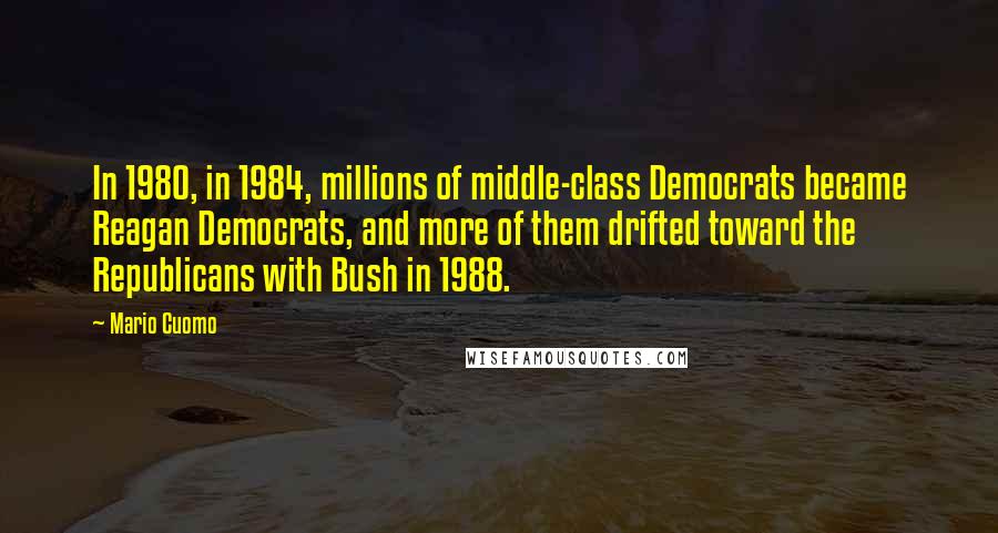 Mario Cuomo Quotes: In 1980, in 1984, millions of middle-class Democrats became Reagan Democrats, and more of them drifted toward the Republicans with Bush in 1988.