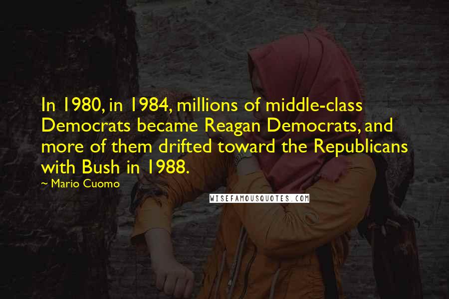 Mario Cuomo Quotes: In 1980, in 1984, millions of middle-class Democrats became Reagan Democrats, and more of them drifted toward the Republicans with Bush in 1988.