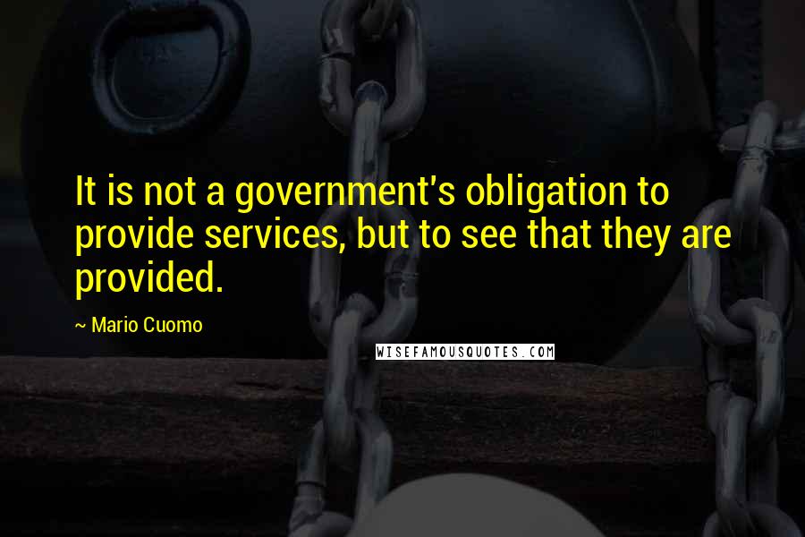 Mario Cuomo Quotes: It is not a government's obligation to provide services, but to see that they are provided.