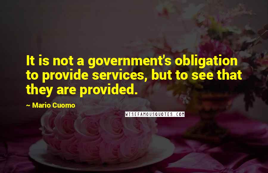 Mario Cuomo Quotes: It is not a government's obligation to provide services, but to see that they are provided.