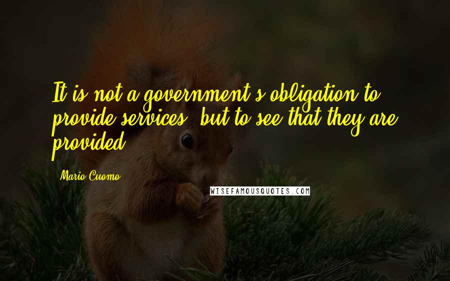 Mario Cuomo Quotes: It is not a government's obligation to provide services, but to see that they are provided.