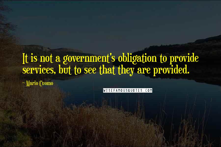 Mario Cuomo Quotes: It is not a government's obligation to provide services, but to see that they are provided.