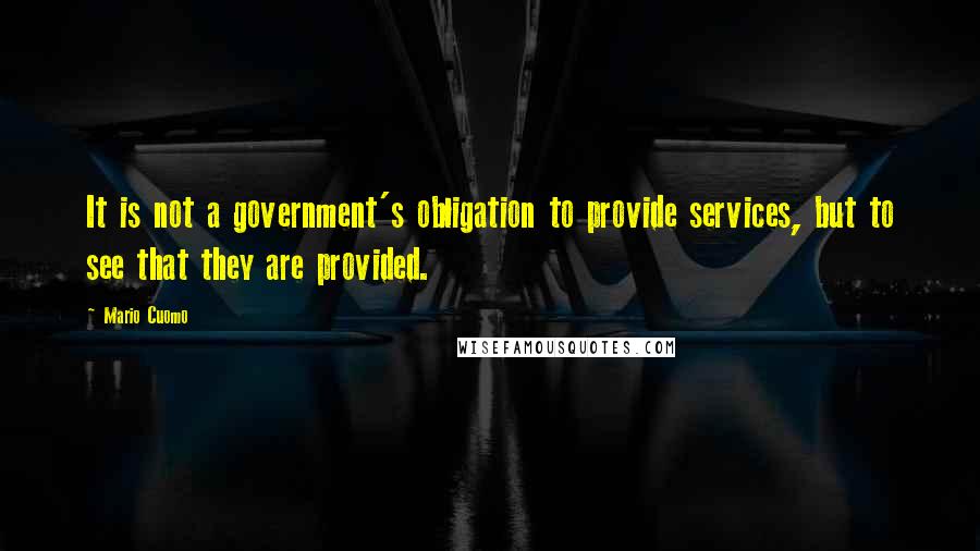 Mario Cuomo Quotes: It is not a government's obligation to provide services, but to see that they are provided.