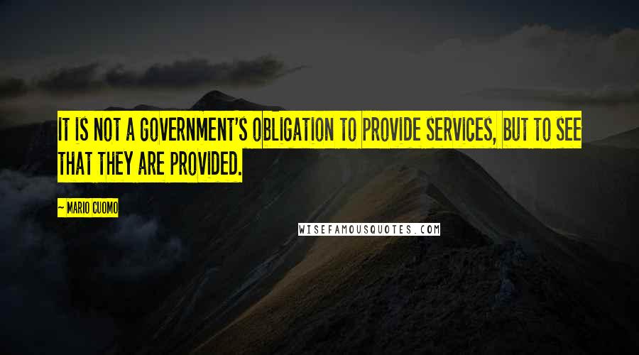 Mario Cuomo Quotes: It is not a government's obligation to provide services, but to see that they are provided.