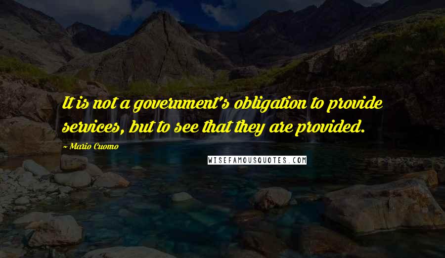 Mario Cuomo Quotes: It is not a government's obligation to provide services, but to see that they are provided.