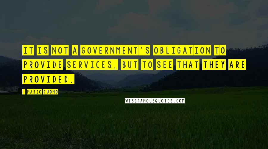 Mario Cuomo Quotes: It is not a government's obligation to provide services, but to see that they are provided.