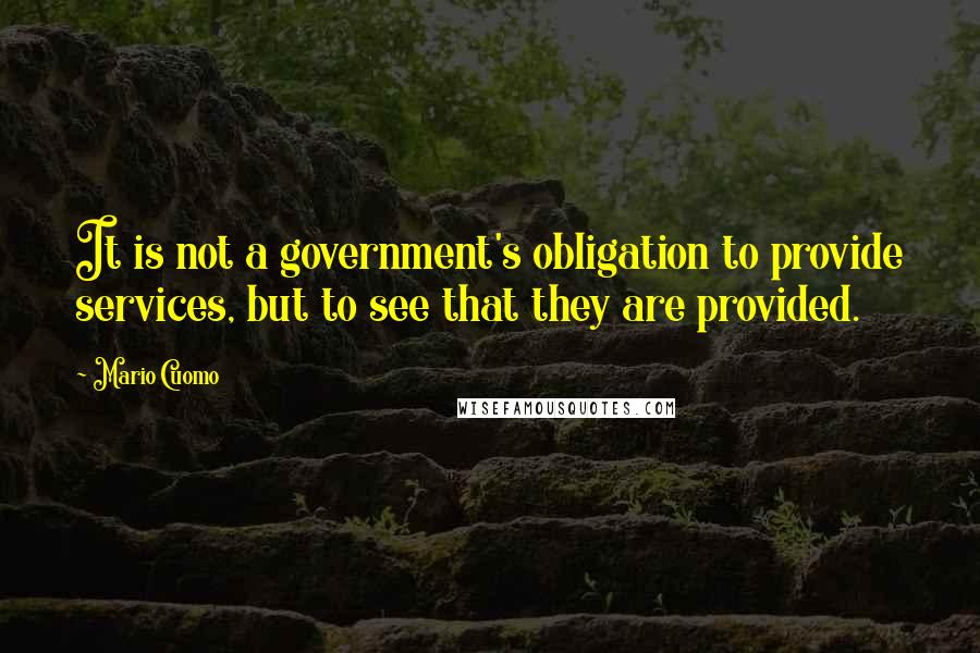 Mario Cuomo Quotes: It is not a government's obligation to provide services, but to see that they are provided.