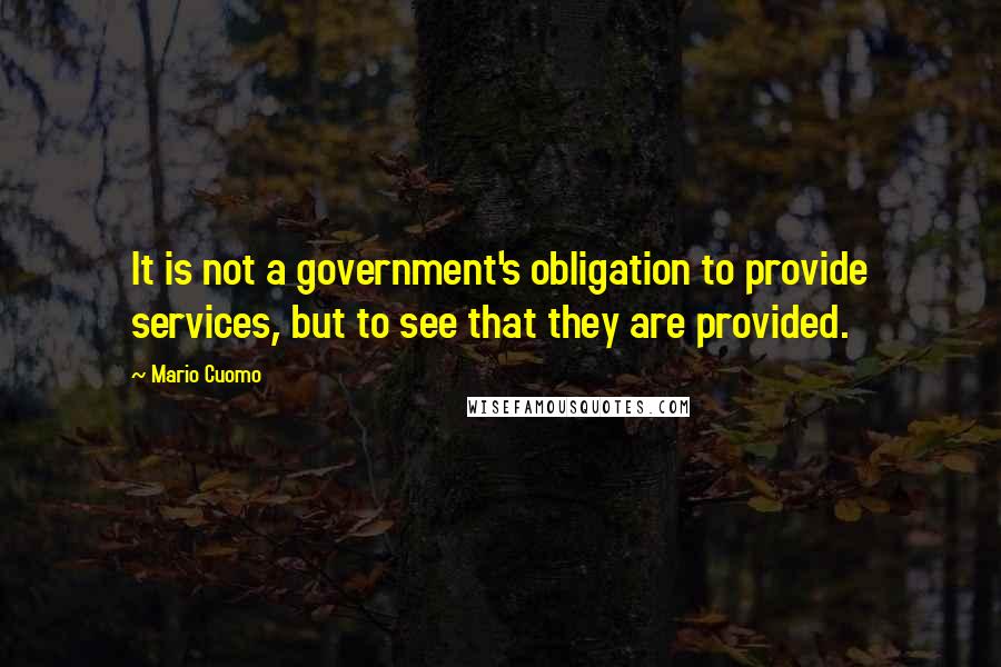 Mario Cuomo Quotes: It is not a government's obligation to provide services, but to see that they are provided.