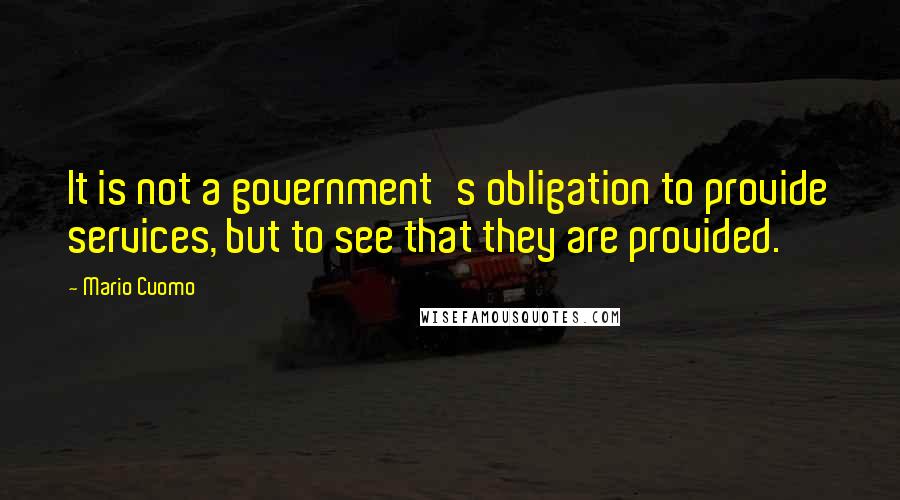 Mario Cuomo Quotes: It is not a government's obligation to provide services, but to see that they are provided.