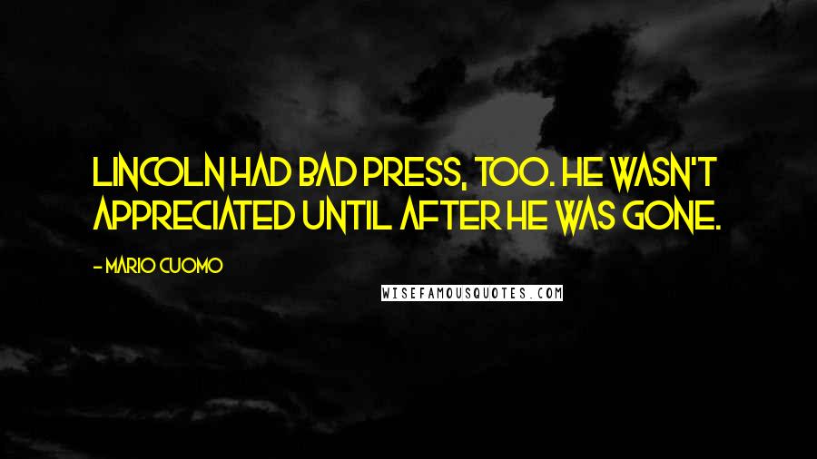 Mario Cuomo Quotes: Lincoln had bad press, too. He wasn't appreciated until after he was gone.