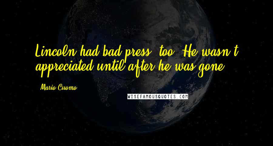 Mario Cuomo Quotes: Lincoln had bad press, too. He wasn't appreciated until after he was gone.