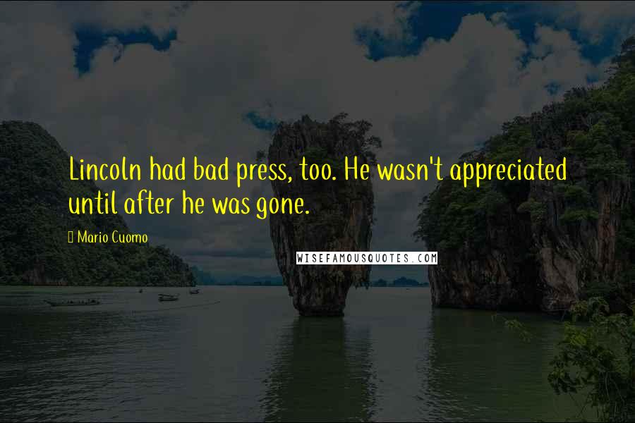 Mario Cuomo Quotes: Lincoln had bad press, too. He wasn't appreciated until after he was gone.