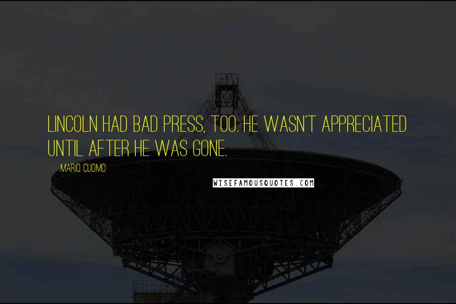 Mario Cuomo Quotes: Lincoln had bad press, too. He wasn't appreciated until after he was gone.