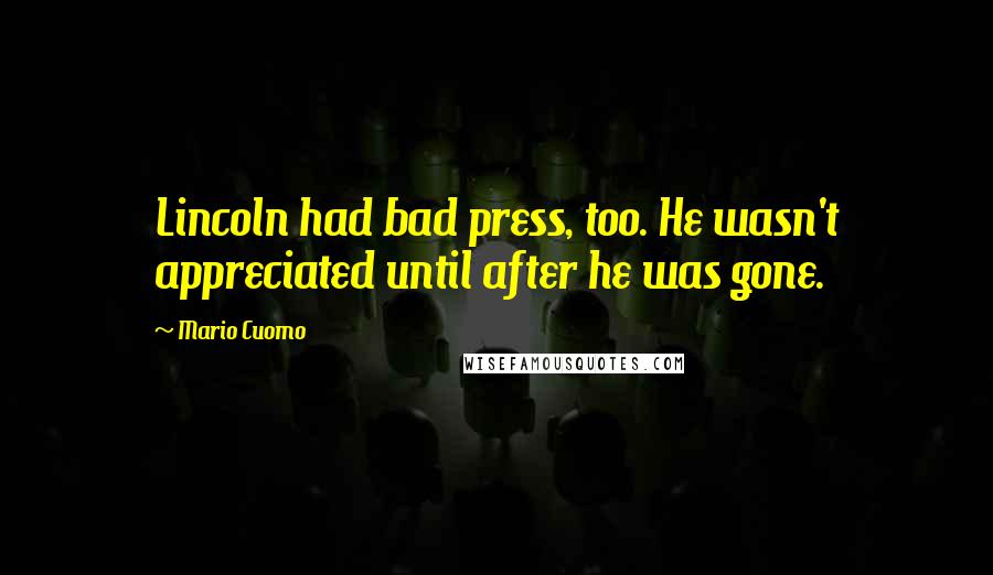 Mario Cuomo Quotes: Lincoln had bad press, too. He wasn't appreciated until after he was gone.