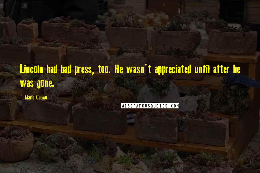Mario Cuomo Quotes: Lincoln had bad press, too. He wasn't appreciated until after he was gone.