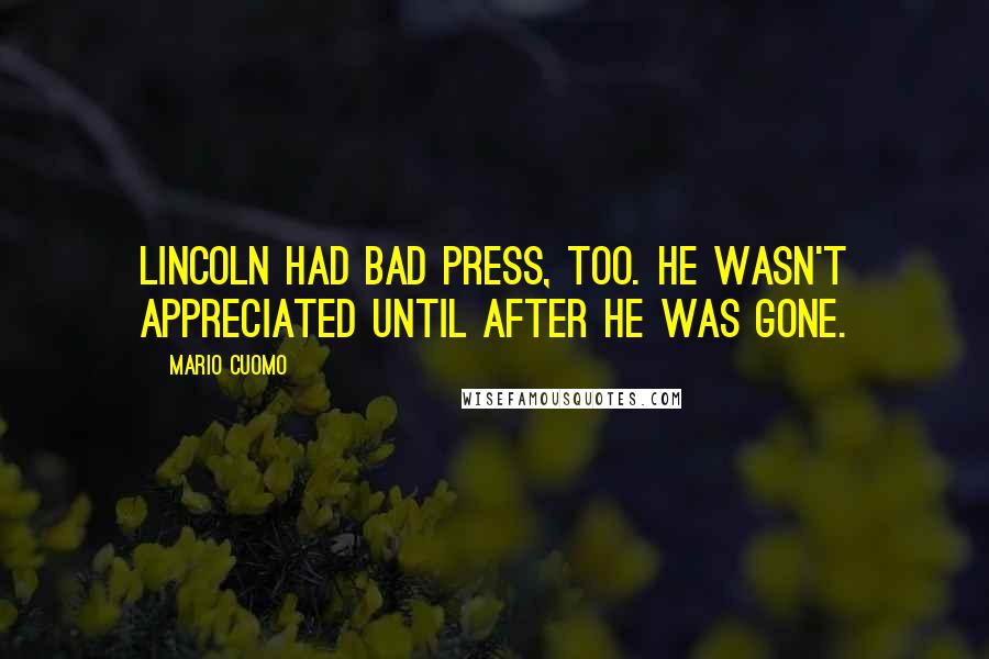 Mario Cuomo Quotes: Lincoln had bad press, too. He wasn't appreciated until after he was gone.
