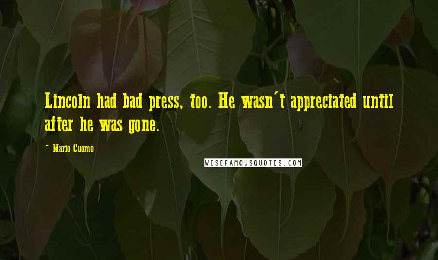 Mario Cuomo Quotes: Lincoln had bad press, too. He wasn't appreciated until after he was gone.