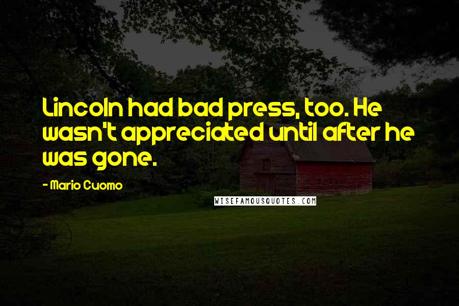 Mario Cuomo Quotes: Lincoln had bad press, too. He wasn't appreciated until after he was gone.