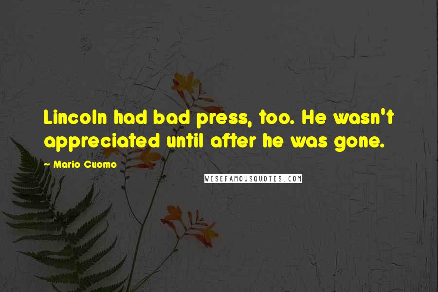 Mario Cuomo Quotes: Lincoln had bad press, too. He wasn't appreciated until after he was gone.