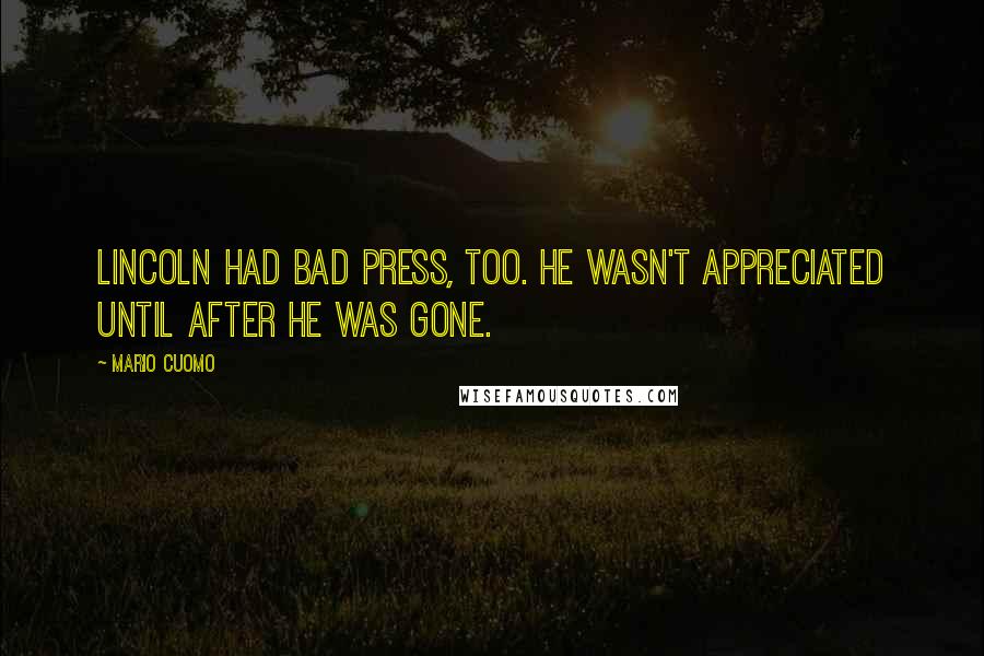 Mario Cuomo Quotes: Lincoln had bad press, too. He wasn't appreciated until after he was gone.
