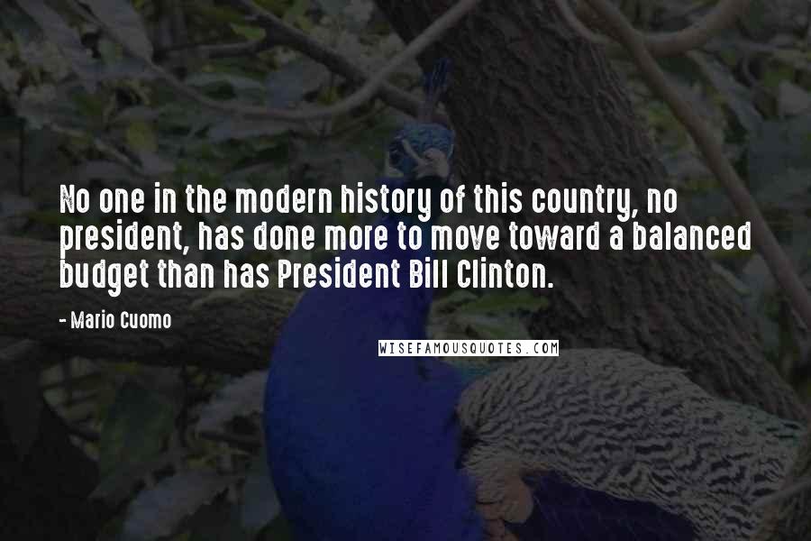 Mario Cuomo Quotes: No one in the modern history of this country, no president, has done more to move toward a balanced budget than has President Bill Clinton.
