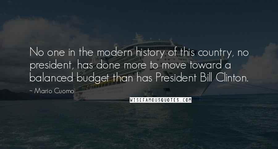 Mario Cuomo Quotes: No one in the modern history of this country, no president, has done more to move toward a balanced budget than has President Bill Clinton.