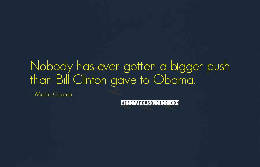 Mario Cuomo Quotes: Nobody has ever gotten a bigger push than Bill Clinton gave to Obama.