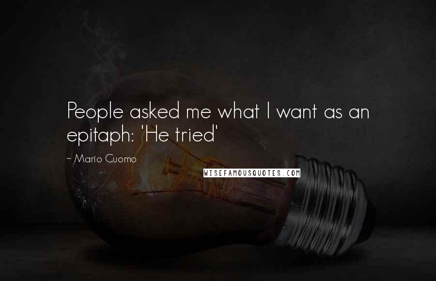 Mario Cuomo Quotes: People asked me what I want as an epitaph: 'He tried'