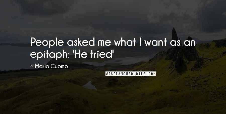 Mario Cuomo Quotes: People asked me what I want as an epitaph: 'He tried'