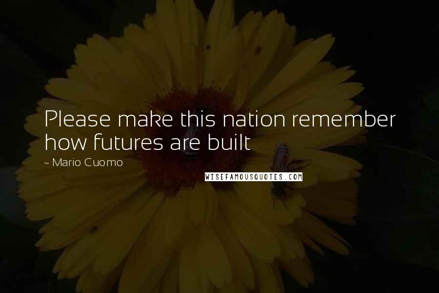 Mario Cuomo Quotes: Please make this nation remember how futures are built