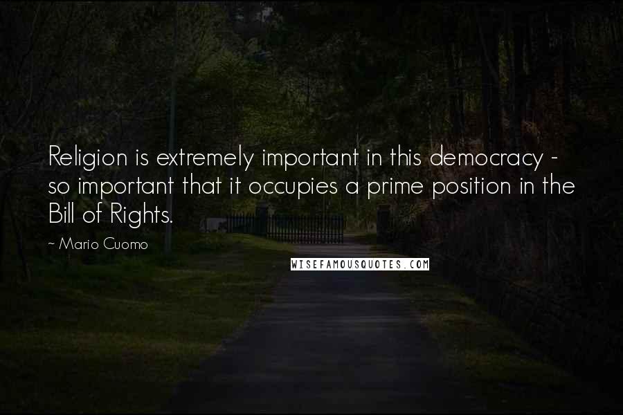 Mario Cuomo Quotes: Religion is extremely important in this democracy - so important that it occupies a prime position in the Bill of Rights.