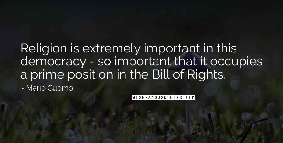 Mario Cuomo Quotes: Religion is extremely important in this democracy - so important that it occupies a prime position in the Bill of Rights.