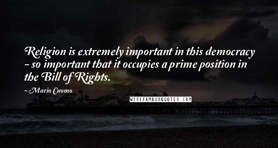 Mario Cuomo Quotes: Religion is extremely important in this democracy - so important that it occupies a prime position in the Bill of Rights.