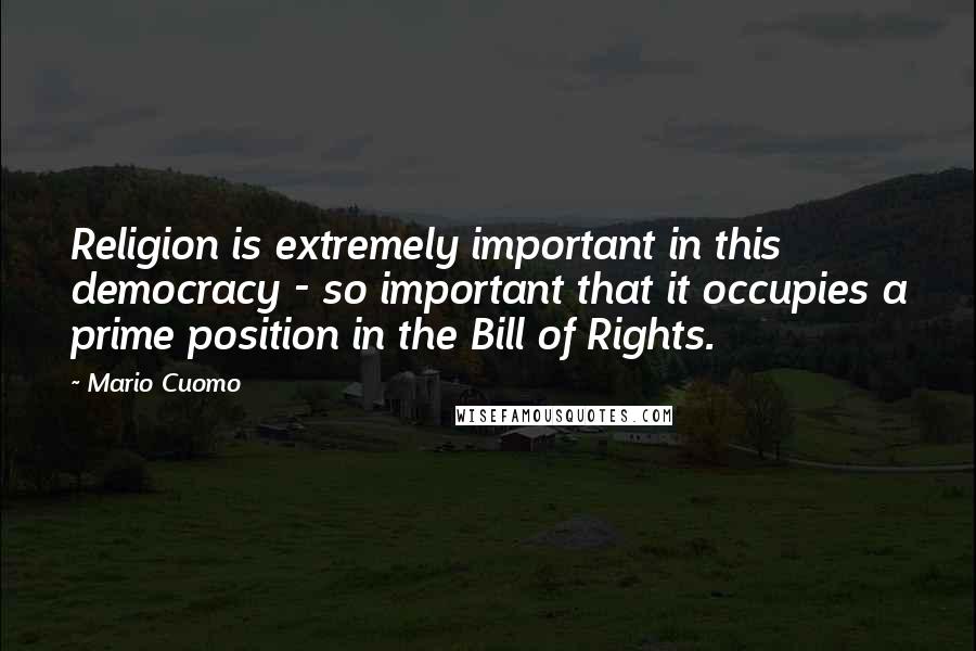 Mario Cuomo Quotes: Religion is extremely important in this democracy - so important that it occupies a prime position in the Bill of Rights.