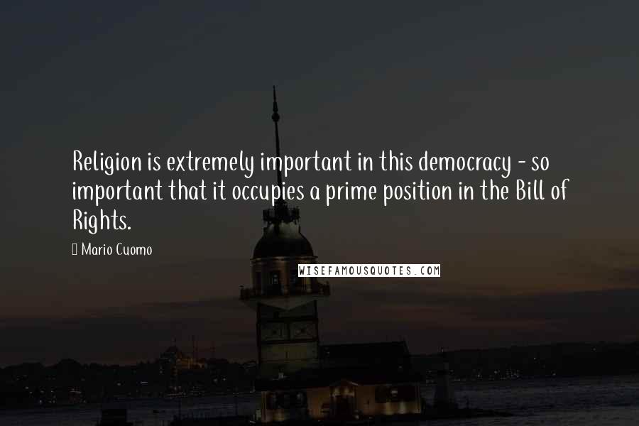 Mario Cuomo Quotes: Religion is extremely important in this democracy - so important that it occupies a prime position in the Bill of Rights.